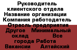 Руководитель клиентского отдела › Название организации ­ Компания-работодатель › Отрасль предприятия ­ Другое › Минимальный оклад ­ 25 000 - Все города Работа » Вакансии   . Алтайский край,Славгород г.